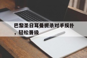 金年会平台-包含巴黎圣日耳曼扼杀对手反扑，轻松晋级的词条