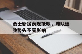 金年会平台-勇士新援表现抢眼，球队连胜势头不受影响的简单介绍