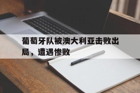 金年会平台-葡萄牙队被澳大利亚击败出局，遭遇惨败的简单介绍