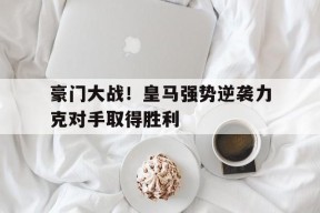 金年会官网-豪门大战！皇马强势逆袭力克对手取得胜利的简单介绍