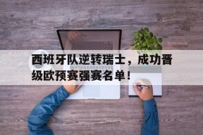 金年会平台-西班牙队逆转瑞士，成功晋级欧预赛强赛名单！