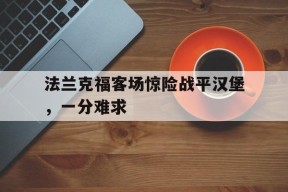 金年会官网-关于法兰克福客场惊险战平汉堡，一分难求的信息