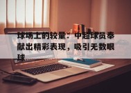 金年会平台-关于球场上的较量：中超球员奉献出精彩表现，吸引无数眼球的信息