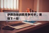金年会平台-伊朗劲旅战胜竞争对手，晋级下一轮(伊朗大批精锐部队开往边境)