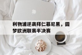 金年会体育-关于利物浦逆袭拜仁慕尼黑，圆梦欧洲联赛半决赛的信息
