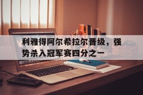 金年会官网-利雅得阿尔希拉尔晋级，强势杀入冠军赛四分之一的简单介绍