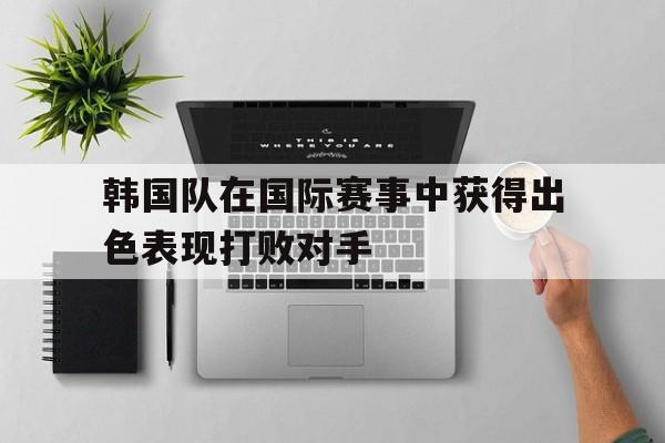 包含韩国队在国际赛事中获得出色表现打败对手的词条